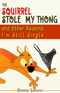 Title: The Squirrel Stole My Thong and Other Reasons I'm Still Single, Author: Deirdre Sargent