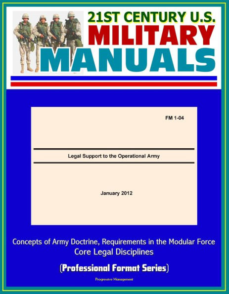 21st Century U.S. Military Manuals: Legal Support to the Operational Army (FM 1-04) - Concepts of Army Doctrine, Requirements in the Modular Force, Core Legal Disciplines (Professional Format Series)
