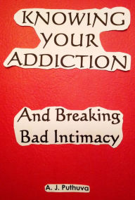 Title: Knowing Your Addiction Breaking Bad Intimacy, Author: A. J. Puthuva
