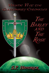 Title: The Barley and the Rose: Volume VI of the Glastonbury Chronicles, Author: S. P. Hendrick