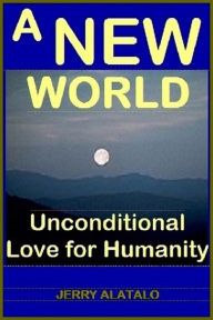 Title: A New World: Unconditional Love for Humanity, Author: Jerry Alatalo