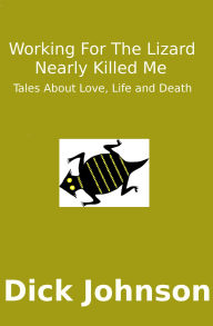 Title: Working For The Lizard Nearly Killed Me: Tales About Love, Life and Death, Author: Dick Johnson