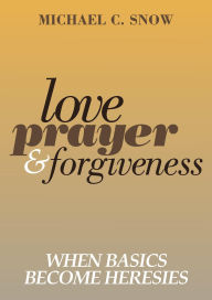 Title: Love, Prayer, and Forgiveness: When Basics Become Heresies, Author: Michael Snow