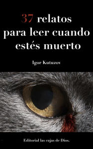 Title: 37 Relatos para leer cuando estés muerto, Author: Igor Kutuzov