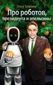 Title: Pro robotov, presidenta i apelsiny (In Russian), Author: Olga Toprover