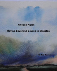 Title: Choose Again: Moving Beyond A Course in Miracles, Author: Ron Rasmussen