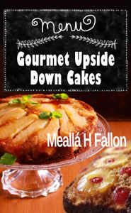 Title: Gourmet Upside Down Cakes, Author: Meallá H Fallon