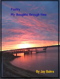 Title: Poetry My Thoughts In Time, Author: Jay Bahre