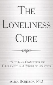 Title: The Loneliness Cure: How to Gain Connection and Fulfillment in a World of Isolation, Author: Alisa Robinson