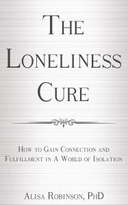 Title: The Loneliness Cure: How to Gain Connection and Fulfillment in a World of Isolation, Author: Alisa Robinson