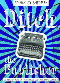 Title: Ditch the Publisher: 40 Indie Authors on Their Unique Self-Publishing Journeys, Author: Hayley Sherman