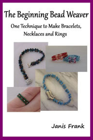 Title: The Beginning Bead Weaver: One Technique to Make Bracelets, Necklaces and Rings, Author: Janis Frank