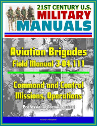Title: 21st Century U.S. Military Manuals: Aviation Brigades Field Manual 3-04.111 - Command and Control, Missions, Operations (Professional Format Series), Author: Progressive Management