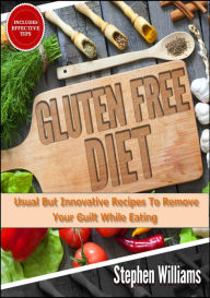 Title: Gluten Free Diet: Usual But Innovative Recipes To Remove Your Guilt While Eating, Author: Stephen Williams
