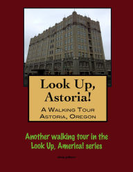 Title: Look Up, Astoria! A Walking Tour of Astoria, Oregon, Author: Doug Gelbert