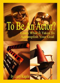 Title: To Be An Actor? Learn What It Takes To Accomplish Your Goal, Author: Larry Kagele