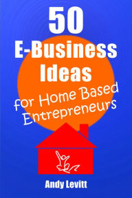 Title: 50 E-Business Ideas for Home Based Entrepreneurs, Author: Andy Levitt