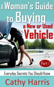 Title: A Woman's Guide To Buying a New or Used Vehicle: Everyday Secrets You Should Know (Part I), Author: Cathy Harris
