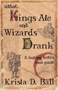 Title: What Kings Ate and Wizards Drank, Author: Krista D. Ball