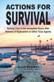 Title: Actions for Survival: Saving Lives in the Immediate Hours After Release of Radioactive or Other Toxic Agents, Author: Allen Brodsky