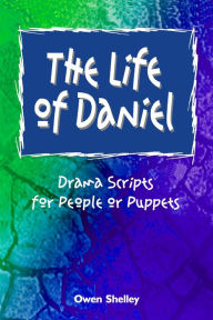 Title: The Life of Daniel: Drama Scripts for People and Puppets, Author: Owen Shelley