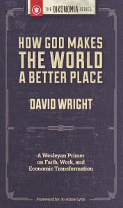 Title: How God Makes the World A Better Place: A Wesleyan Primer on Faith, Work, and Economic Transformation, Author: David Wright