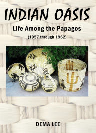 Title: INDIAN OASIS Life Among the Papagos (1957 through 1962), Author: Dema Lee