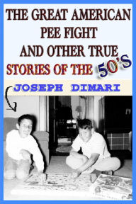 Title: The Great American Pee Fight And Other True Stories Of The 50's, Author: Joseph DiMari