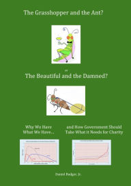 Title: The Grasshopper and the Ant, or the Beautiful and the Damned? Why We Have What We Have, and How Government Should Take What it Needs for Charity, Author: Daniel Badger Jr