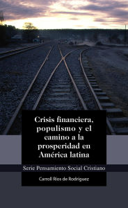 Title: Crisis financiera, populismo y el camino a la prosperidad en América latina, Author: Carroll Ríos de Rodríguez