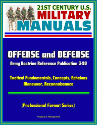 Title: 21st Century U.S. Military Manuals: Offense and Defense, Army Doctrine Reference Publication 3-90, Tactical Fundamentals, Concepts, Echelons, Maneuver, Reconnaissance (Professional Format Series), Author: Progressive Management