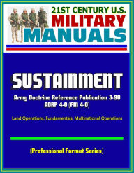 Title: 21st Century U.S. Military Manuals: Sustainment - 2012 Army Doctrine Reference Publication ADRP 4-0 (FM 4-0), Land Operations, Fundamentals, Multinational Operations (Professional Format Series), Author: Progressive Management