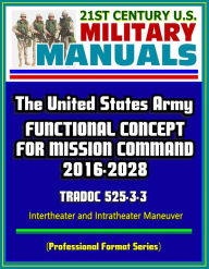 Title: 21st Century U.S. Military Manuals: The United States Army Functional Concept for Mission Command 2016-2028 - TRADOC 525-3-3 - Intertheater and Intratheater Maneuver (Professional Format Series), Author: Progressive Management