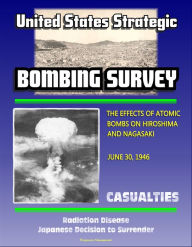 Title: The United States Strategic Bombing Survey: The Effects of Atomic Bombs on Hiroshima and Nagasaki, June 30, 1946 - Casualties, Radiation Disease, Japanese Decision to Surrender, Author: Progressive Management