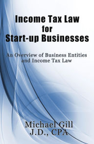 Title: Income Tax Law for Start-Up Businesses: An Overview of Business Entities and Income Tax Law, Author: Michael Gill