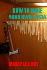 Title: How To Make Your Own Pasta, Author: Mikey Lee Ray