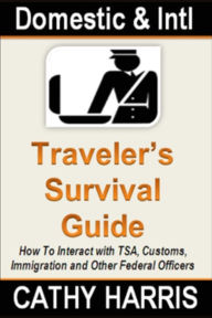 Title: Domestic and International Traveler's Survival Guide: How To Interact With TSA, Customs, Immigration and Other Federal Officers, Author: Cathy Harris