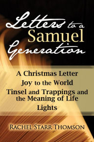 Title: Letters to a Samuel Generation: A Christmas Letter, Joy to the World, Tinsel and Trappings and the Meaning of Life, Lights, Author: Rachel Starr Thomson