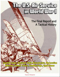Title: The U.S. Air Service in World War I: The Final Report and A Tactical History - Sopwith Camel, Haviland, Eddie Rickenbacker, Observation Balloons, Pursuit Tactics, Handley-Page, Spad Planes, Author: Progressive Management