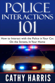 Title: Police Interactions 101: How To Interact With the Police in Your Car, On the Streets, In Your Home, Author: Cathy Harris