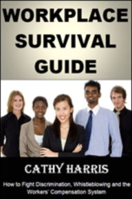Title: Workplace Survival Guide: How To Fight Discrimination, Whistleblowing and the Workers' Compensation System, Author: Cathy Harris
