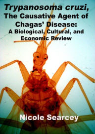 Title: Trypanosoma cruzi, the Causative Agent of Chagas' Disease: A Biological, Cultural, and Economic Review, Author: Nicole Searcey