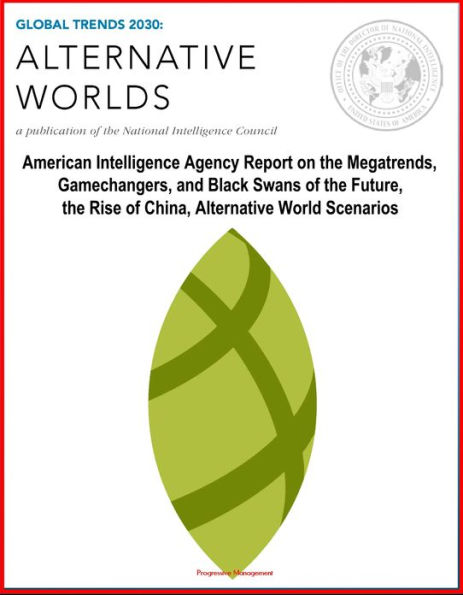 Global Trends 2030: Alternative Worlds - American Intelligence Agency Report on the Megatrends, Gamechangers, and Black Swans of the Future, the Rise of China, Alternative World Scenarios