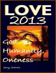 Title: Love 2013: God, Humanity, Oneness, Author: Jerry Alatalo