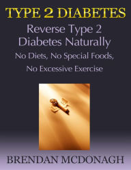 Title: Type 2 Diabetes: Reverse Type 2 Diabetes Naturally - No Diets, No Special Foods, No Excessive Exercise, Author: Brendan McDonagh