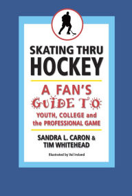 Title: Skating Thru Hockey: A Fan's Guide to Youth, College, and the Professional Game, Author: Sandra Caron