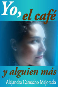 Title: Yo, el café y alguien más, Author: Alejandra Camacho