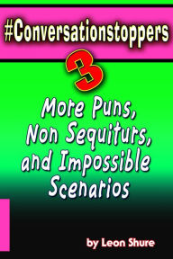 Title: #Conversationstoppers 3: Even More Puns, Non Sequiturs, Impossible Scenarios (#Conversationstoppers:, #3), Author: Leon Shure