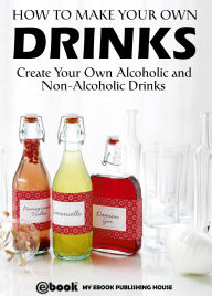 Title: How to Make Your Own Drinks: Create Your Own Alcoholic and Non-Alcoholic Drinks, Author: My Ebook Publishing House