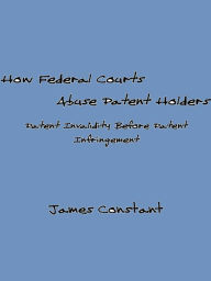 Title: How Federal Courts Abuse Patent Holders, Author: James Constant
